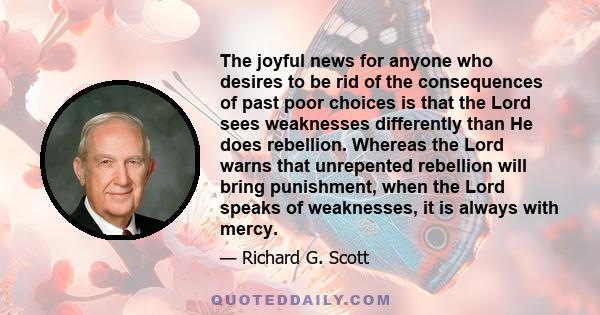 The joyful news for anyone who desires to be rid of the consequences of past poor choices is that the Lord sees weaknesses differently than He does rebellion. Whereas the Lord warns that unrepented rebellion will bring