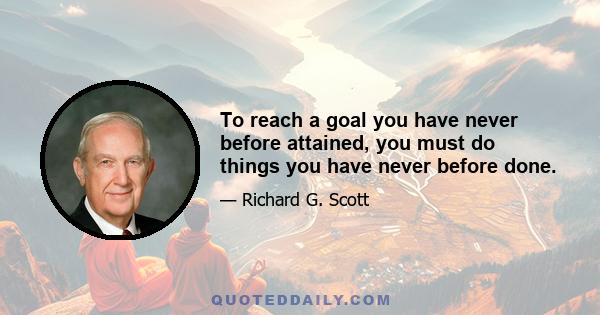 To reach a goal you have never before attained, you must do things you have never before done.