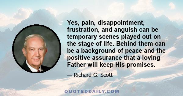 Yes, pain, disappointment, frustration, and anguish can be temporary scenes played out on the stage of life. Behind them can be a background of peace and the positive assurance that a loving Father will keep His