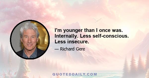 I'm younger than I once was. Internally. Less self-conscious. Less insecure.
