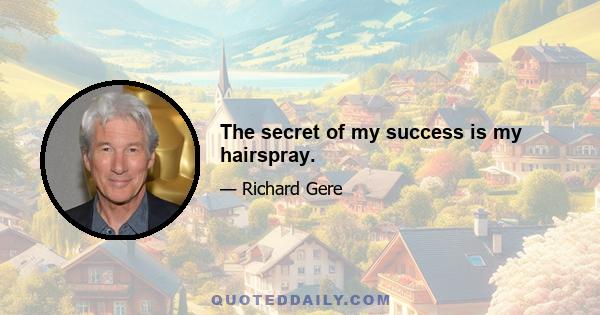 The secret of my success is my hairspray.