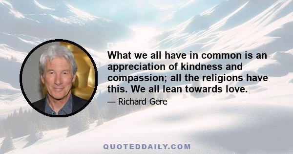 What we all have in common is an appreciation of kindness and compassion; all the religions have this. We all lean towards love.