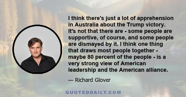 I think there's just a lot of apprehension in Australia about the Trump victory. It's not that there are - some people are supportive, of course, and some people are dismayed by it. I think one thing that draws most