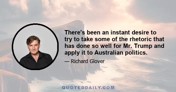 There's been an instant desire to try to take some of the rhetoric that has done so well for Mr. Trump and apply it to Australian politics.