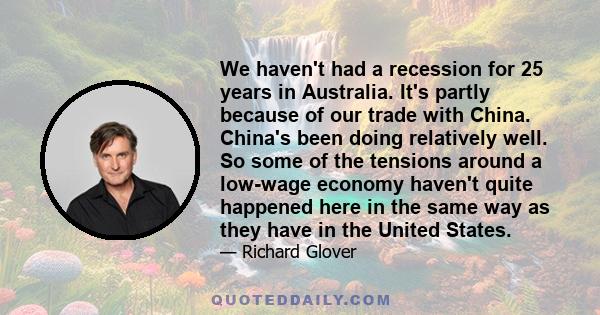 We haven't had a recession for 25 years in Australia. It's partly because of our trade with China. China's been doing relatively well. So some of the tensions around a low-wage economy haven't quite happened here in the 