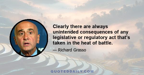 Clearly there are always unintended consequences of any legislative or regulatory act that's taken in the heat of battle.