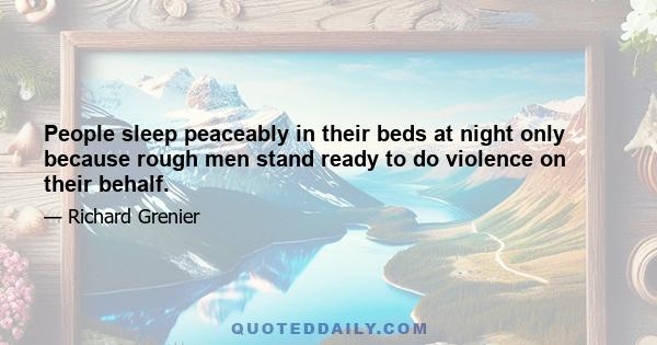 People sleep peaceably in their beds at night only because rough men stand ready to do violence on their behalf.