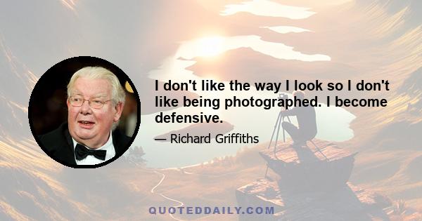I don't like the way I look so I don't like being photographed. I become defensive.