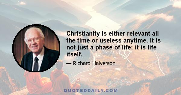 Christianity is either relevant all the time or useless anytime. It is not just a phase of life; it is life itself.