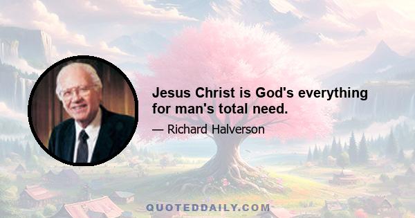 Jesus Christ is God's everything for man's total need.