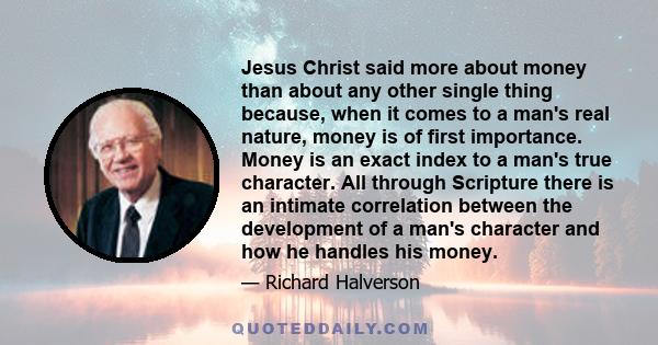 Jesus Christ said more about money than about any other single thing because, when it comes to a man's real nature, money is of first importance. Money is an exact index to a man's true character. All through Scripture