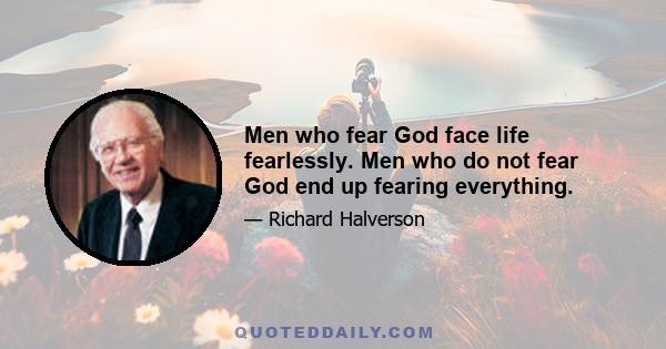 Men who fear God face life fearlessly. Men who do not fear God end up fearing everything.