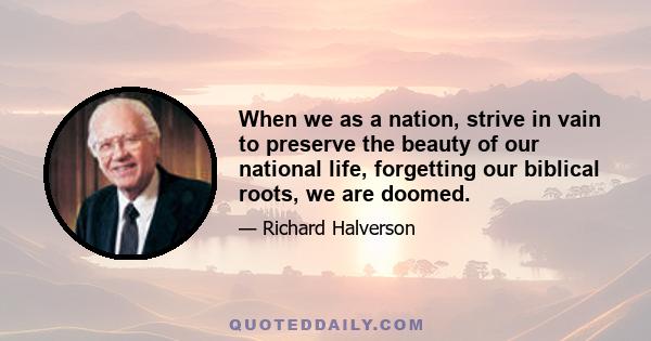 When we as a nation, strive in vain to preserve the beauty of our national life, forgetting our biblical roots, we are doomed.