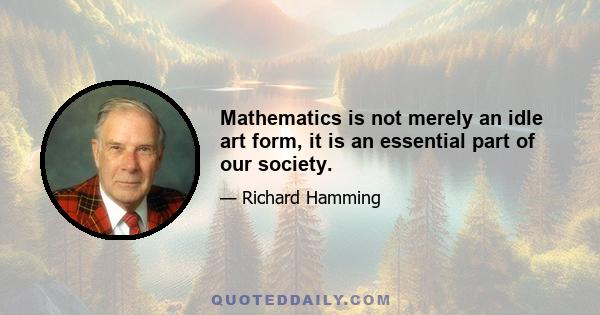 Mathematics is not merely an idle art form, it is an essential part of our society.