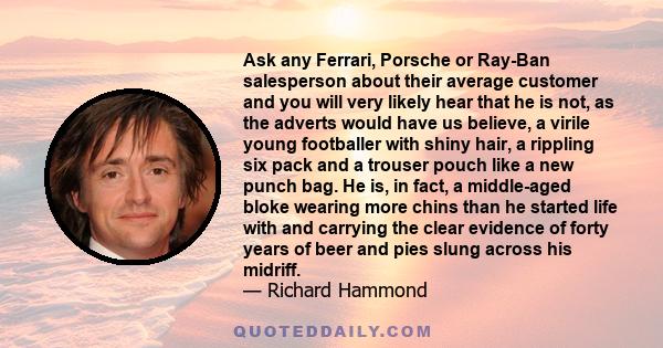 Ask any Ferrari, Porsche or Ray-Ban salesperson about their average customer and you will very likely hear that he is not, as the adverts would have us believe, a virile young footballer with shiny hair, a rippling six