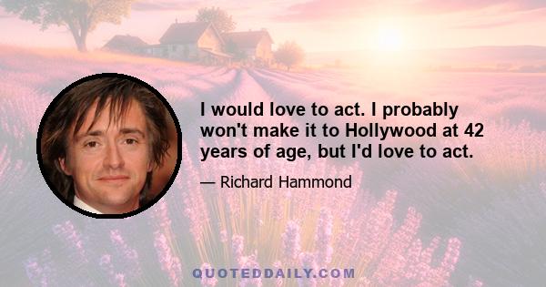 I would love to act. I probably won't make it to Hollywood at 42 years of age, but I'd love to act.