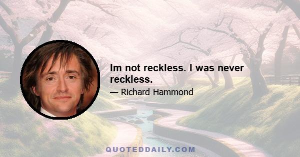 Im not reckless. I was never reckless.