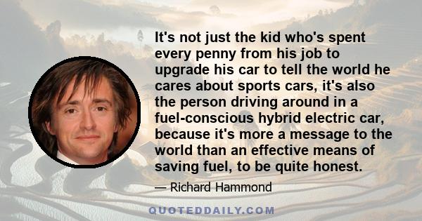 It's not just the kid who's spent every penny from his job to upgrade his car to tell the world he cares about sports cars, it's also the person driving around in a fuel-conscious hybrid electric car, because it's more