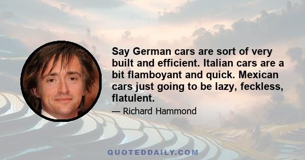 Say German cars are sort of very built and efficient. Italian cars are a bit flamboyant and quick. Mexican cars just going to be lazy, feckless, flatulent.