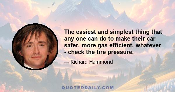 The easiest and simplest thing that any one can do to make their car safer, more gas efficient, whatever - check the tire pressure.