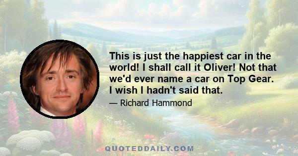 This is just the happiest car in the world! I shall call it Oliver! Not that we'd ever name a car on Top Gear. I wish I hadn't said that.