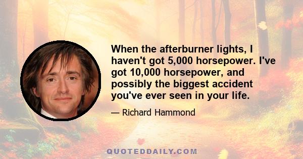 When the afterburner lights, I haven't got 5,000 horsepower. I've got 10,000 horsepower, and possibly the biggest accident you've ever seen in your life.