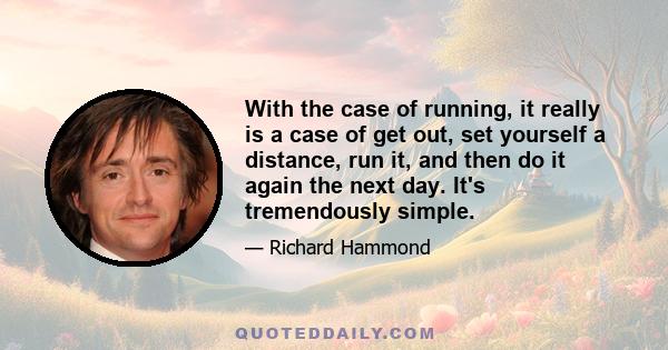 With the case of running, it really is a case of get out, set yourself a distance, run it, and then do it again the next day. It's tremendously simple.