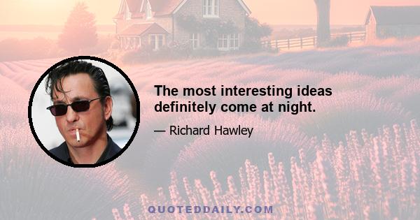 The most interesting ideas definitely come at night.