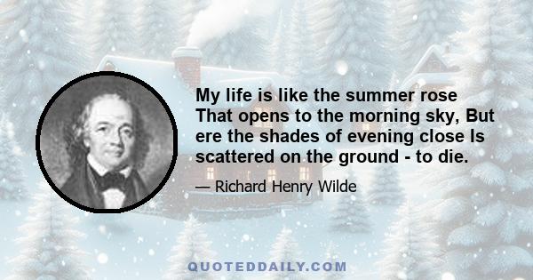 My life is like the summer rose That opens to the morning sky, But ere the shades of evening close Is scattered on the ground - to die.