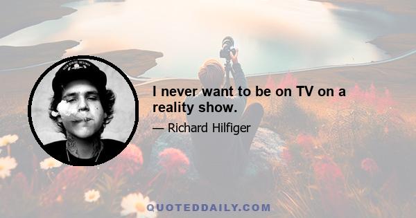 I never want to be on TV on a reality show.