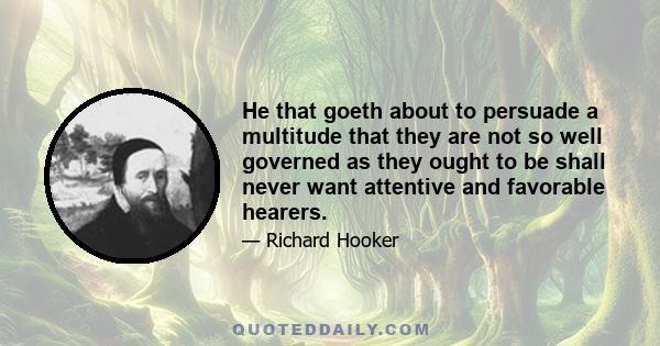 He that goeth about to persuade a multitude that they are not so well governed as they ought to be shall never want attentive and favorable hearers.