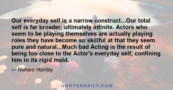 Our everyday self is a narrow construct...Our total self is far broader, ultimately infinite. Actors who seem to be playing themselves are actually playing roles they have become so skillful at that they seem pure and