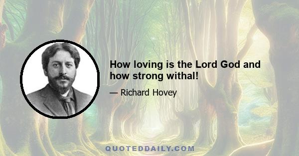 How loving is the Lord God and how strong withal!