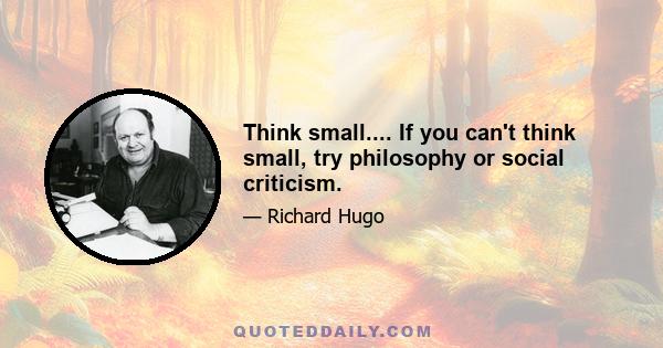 Think small.... If you can't think small, try philosophy or social criticism.