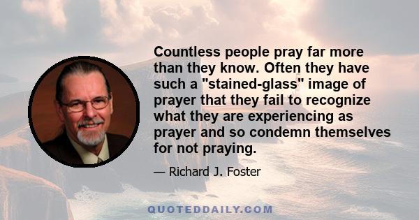 Countless people pray far more than they know. Often they have such a stained-glass image of prayer that they fail to recognize what they are experiencing as prayer and so condemn themselves for not praying.