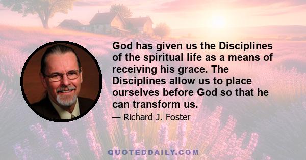 God has given us the Disciplines of the spiritual life as a means of receiving his grace. The Disciplines allow us to place ourselves before God so that he can transform us.