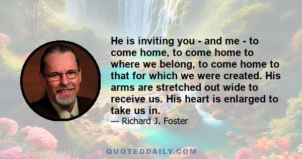 He is inviting you - and me - to come home, to come home to where we belong, to come home to that for which we were created. His arms are stretched out wide to receive us. His heart is enlarged to take us in.