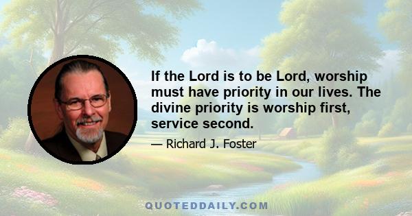 If the Lord is to be Lord, worship must have priority in our lives. The divine priority is worship first, service second.