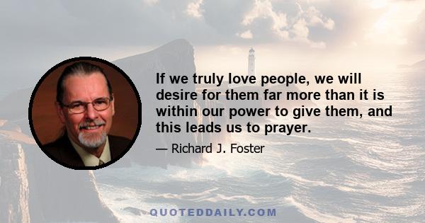 If we truly love people, we will desire for them far more than it is within our power to give them, and this leads us to prayer.