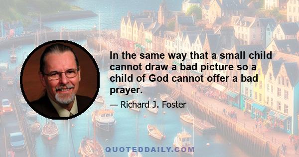 In the same way that a small child cannot draw a bad picture so a child of God cannot offer a bad prayer.