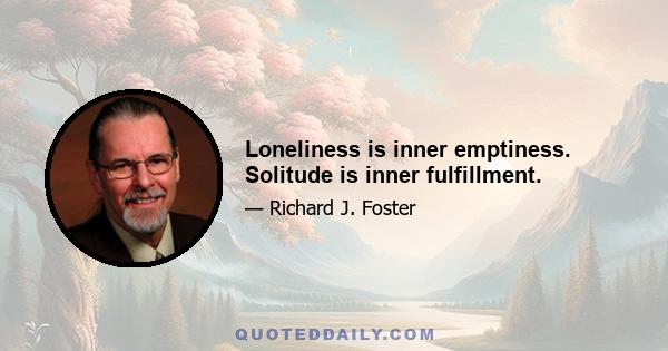 Loneliness is inner emptiness. Solitude is inner fulfillment.