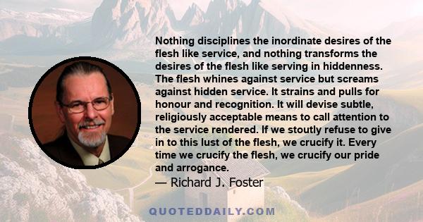 Nothing disciplines the inordinate desires of the flesh like service, and nothing transforms the desires of the flesh like serving in hiddenness. The flesh whines against service but screams against hidden service. It