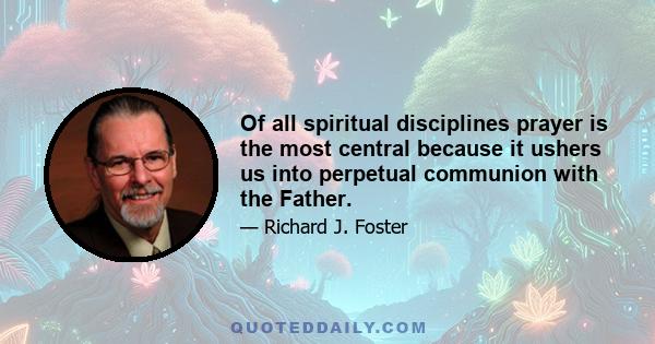 Of all spiritual disciplines prayer is the most central because it ushers us into perpetual communion with the Father.