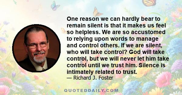 One reason we can hardly bear to remain silent is that it makes us feel so helpless. We are so accustomed to relying upon words to manage and control others. If we are silent, who will take control? God will take