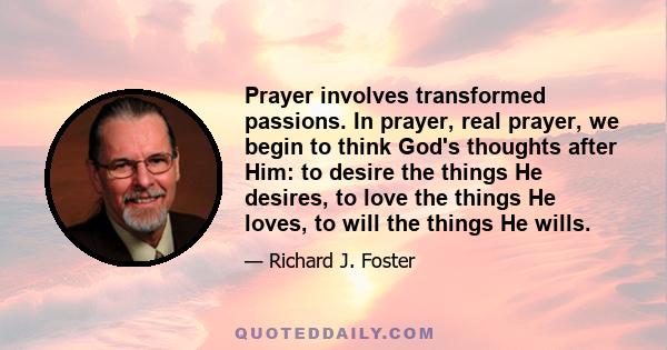 Prayer involves transformed passions. In prayer, real prayer, we begin to think God's thoughts after Him: to desire the things He desires, to love the things He loves, to will the things He wills.