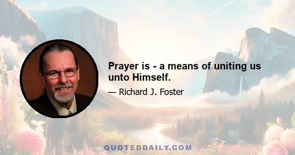 Prayer is - a means of uniting us unto Himself.