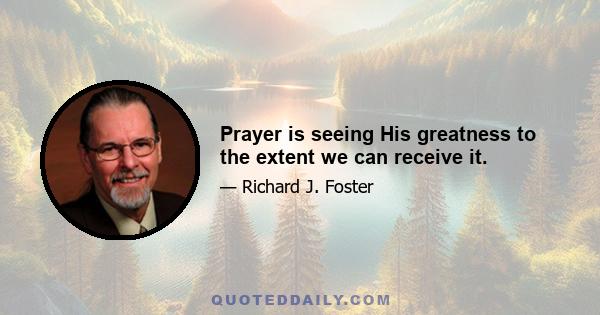 Prayer is seeing His greatness to the extent we can receive it.