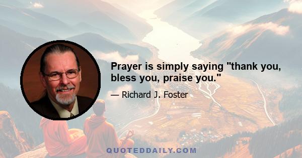 Prayer is simply saying thank you, bless you, praise you.