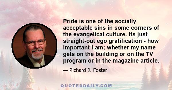 Pride is one of the socially acceptable sins in some corners of the evangelical culture. Its just straight-out ego gratification - how important I am; whether my name gets on the building or on the TV program or in the