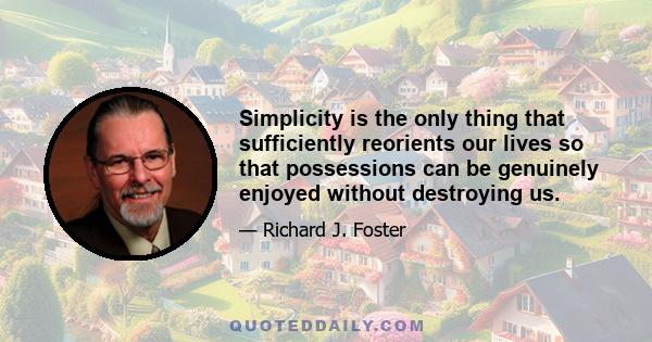 Simplicity is the only thing that sufficiently reorients our lives so that possessions can be genuinely enjoyed without destroying us.